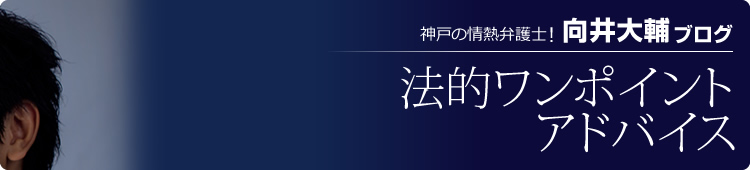 神戸の熱血弁護士！「向井大輔ブログ」 法的ワンポイントアドバイス