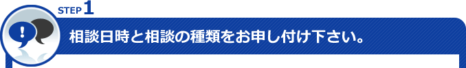 STEP1 相談日時と相談の種類をお申し付け下さい。