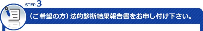 STEP3 （ご希望の方）法的診断結果報告書をお申し付け下さい。