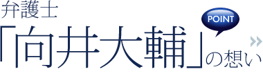 弁護士「向井大輔」の想い [POINT]