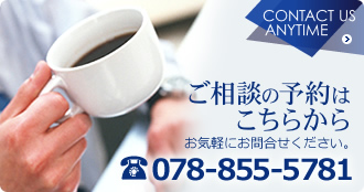 ご相談の予約はこちらから お気軽にお問合せください。078-855-5781 [CONTACT US ANYTIME]