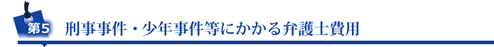 第5 刑事事件・少年事件等にかかる弁護士費用